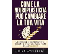 COME LA NEUROPLASTICITÀ PUÒ CAMBIARE LA TUA VITA: La scienza per trasformare il tuo cervello e creare una nuova realtà in soli 5 passi!