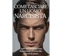COME LASCIARE UN UOMO NARCISISTA: Capire la manipolazione, disinnescare il controllo, vincere la paura