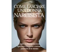 COME LASCIARE UNA DONNA NARCISISTA: Capire la manipolazione, spezzare il legame e tornare padrone di te stesso