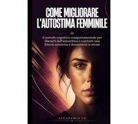 COME MIGLIORARE L'AUTOSTIMA FEMMINILE: Il metodo cognitivo-comportamentale per liberarti dall'autocritica e costruire una fiducia in te stessa autentica e duratura
