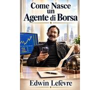 Come Nasce un Agente di Borsa: Segreti dei broker e saggezza di Wall Street: la guida classica alla mentalità, alle competenze e ai principi alla base ... (Psicologia del denaro e della Speculazione)