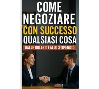 Come Negoziare con Successo Qualsiasi Cosa: Dalle Bollette allo Stipendio: Le Strategie di Persuasione che Funzionano Davvero