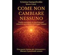 Come Non Cambiare Nessuno: Guida essenziale al coaching per relazioni autentiche e sviluppo umano