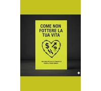 COME NON FOTTERE LA TUA VITA: UNA GUIDA PER CHI SI È STANCATO DI ESSERE IL PROPRIO NEMICO.