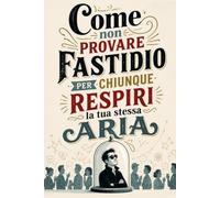 Come non provare fastidio per chiunque respiri la tua stessa aria: Manuale semiserio per convivere con persone irritanti