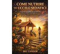 COME NUTRIRE GLI UCCELLI SELVATICI: La guida completa per fornire cibo nutriente e naturale senza bisogno di attrezzature costose!