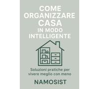 Come Organizzare Casa in Modo Intelligente: Soluzioni pratiche per vivere meglio con meno (Piccoli Manuali Di "Sopravvivenza")