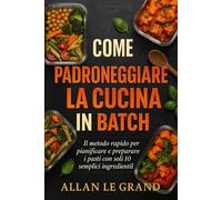 COME PADRONEGGIARE LA CUCINA IN BATCH: Il metodo rapido per pianificare e preparare i pasti con soli 10 semplici ingredienti! (LA SCIENZA IN MEAL PREP)