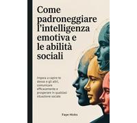 Come padroneggiare l'intelligenza emotiva e le abilità sociali: Impara a capire te stesso e gli altri, comunicare efficacemente e prosperare in qualsiasi situazione sociale