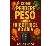 COME PERDERE PESO CON LA FRIGGITRICE AD ARIA: Il modo sano di mangiare cibi gustosi senza compromessi di sapore!