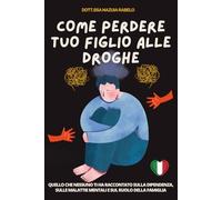 COME PERDERE TUO FIGLIO ALLE DROGHE: QUELLO CHE NESSUNO TI HA RACCONTATO SULLA DIPENDENZA, SULLE MALATTIE MENTALI E SUL RUOLO DELLA FAMIGLIA