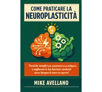 COME PRATICARE LA NEUROPLASTICITÀ: Tecniche semplici per aumentare la tua intelligenza e migliorare le tue funzioni cerebrali senza bisogno di essere un esperto!
