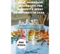 COME PREPARARE DEODORANTI PER AMBIENTI E SPRAY PROFUMATI IN CASA: 80 semplici ricette naturali fai da te per rendere ogni stanza profumata e invitante
