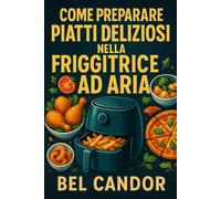COME PREPARARE PIATTI DELIZIOSI NELLA FRIGGITRICE AD ARIA: La guida rapida alla cucina senza olio con solo 5 semplici ingredienti!
