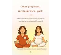 Come prepararsi mentalmente al parto: Guida pratica e rassicurante per affrontare il travaglio con calma, forza e consapevolezza (qualsiasi forma ... Completa per gli Ultimi Mesi di Gravidanza)