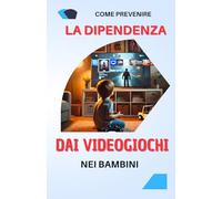 Come prevenire la dipendenza dai videogiochi nei bambini: Guida completa per limitare la dipendenza dai videogiochi nei bambini e promuovere un uso ... | consigli, soluzioni e buone pratiche