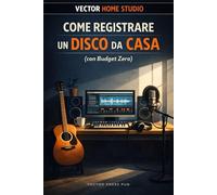 Come Registrare un Disco da Casa (con Budget Zero): Guida pratica per musicisti indipendenti che vogliono finire un disco senza perdersi (Vector Home Studio)