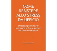 Come resistere allo stress da ufficio: Strategie pratiche per sopravvivere (e prosperare) nel lavoro quotidiano
