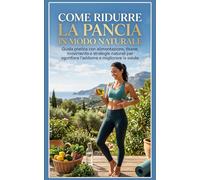 COME RIDURRE LA PANCIA IN MODO NATURALE: Guida pratica con alimentazione, tisane, movimento e strategie naturali per sgonfiare l’addome e migliorare ... e scientifiche per trasformare il tuo corpo)