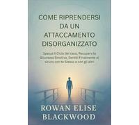Come Riprendersi Da Un Attaccamento Disorganizzato: Spezza il Ciclo del caos, Recupera la Sicurezza Emotiva, Sentiti Finalmente al sicuro con te Stesso e con gli altri