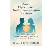 Come Riprendersi Dall'attaccamento Ansioso: Ferma L'ansia Relazionale, Supera L'insicurezza e Costruisci Un Amore Sicuro