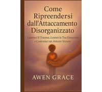 Come riprendersi dall'attaccamento disorganizzato: Guarisci il trauma, lenisci le tue emozionins e costruisci un amore sicuro