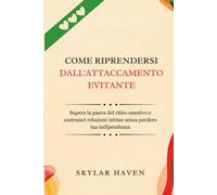 Come riprendersi dall'attaccamento evitante: Supera la paura del ritiro emotivo e costruisci relazioni intime senza perdere tua indipendenza