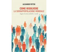 Come risolvere la sovrappopolazione mondiale: Saggio di scienze politiche e sociali (Tutti i libri di Alexander Potter)