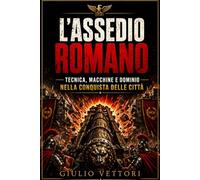 Come Roma conquistò l’impero: Le macchine d’assedio, le strategie e i casi reali che spiegano arieti, torri, baliste e il dominio di Roma