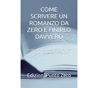 COME SCRIVERE UN ROMANZO DA ZERO E FINIRLO DAVVERO: Il manuale diretto e senza fronzoli per chi vuole iniziare a scrivere subito (Edizioni Punto Zero)