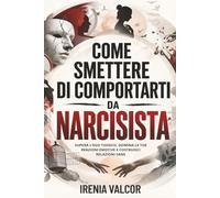 Come smettere di comportarti da narcisista: Supera l'ego tossico, domina le tue reazioni emotive e costruisci relazioni sane
