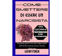 COME SMETTERE DI ESSERE UN NARCISISTA: Una guida per guarire la tua mente sviluppa l'empatia smetti di ferire le persone che ami e costruisci relazioni sane