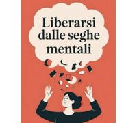Come smettere di farsi le seghe mentali e godersi la vita: Un metodo pratico per eliminare il rimuginio mentale, gestire l’ansia e vivere con più lucidità