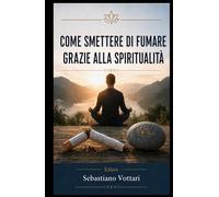 Come Smettere di Fumare Grazie alla Spiritualità: Un viaggio interiore dalla schiavitù della nicotina alla devozione verso un’Entità Suprema, il ... contemplativa (Religione e Spiritualità)