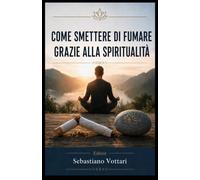Come Smettere di Fumare Grazie alla Spiritualità: Un viaggio interiore dalla schiavitù della nicotina alla devozione verso un’Entità Suprema, il ... contemplativa (Religione e Spiritualità)