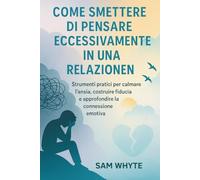Come Smettere di Pensare Eccessivamente in una Relazione: Strumenti pratici per calmare l'ansia, costruire fiducia e approfondire la connessione emotiva