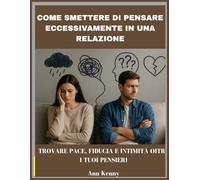 COME SMETTERE DI PENSARE ECCESSIVAMENTE IN UNA RELAZIONE: Trovare pace, fiducia e intimità oltre i tuoi pensieri