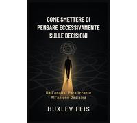 COME SMETTERE DI PENSARE ECCESSIVAMENTE SULLE DECISIONI: Dall'analisi Paralizzante All'azione Decisiva