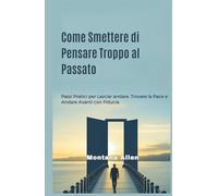 Come Smettere di Pensare Troppo al Passato: Passi Pratici per Lasciar andare, Trovare la Pace e Andare Avanti con Fiducia