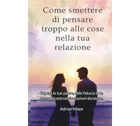 Come smettere di pensare troppo alle cose nella tua relazione: Supera le tue paure, abbi fiducia in te stesso e costruisci relazioni durature.