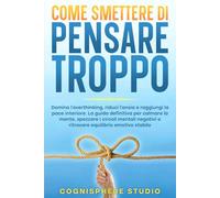 Come Smettere di Pensare Troppo: Domina l’overthinking, riduci l’ansia e ritrova la calma mentale. Un percorso pratico con esercizi e strategie per sviluppare una mente lucida, calma e focalizzata.