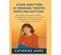 Come smettere di pensare troppo dopo una rottura: Una guida al recupero emotivo, per affrontare il dolore con facilità e abbracciare il rinnovamento e l'amore per se stessi