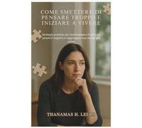 COME SMETTERE DI PENSARE TROPPO E INIZIARE A VIVERE: Strategie pratiche per interrompere il ciclo dei pensieri negativi e raggiungere una mente più calma