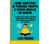 Come smettere di pensare troppo e vivere meglio da subito: Guida pratica per uscire dal rimuginio, calmare l’ansia e creare una mente più serena, ... l’ansia e vivere con più consapevolezza)