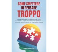 Come smettere di pensare troppo: Guida Pratica e Tecniche Efficaci per Eliminare il Sovrappensiero, gestire Ansia e Stress e riconquistare la tua Pace Interiore.