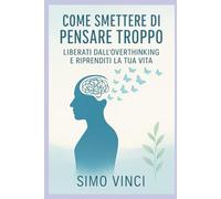 Come Smettere di Pensare Troppo: Guida pratica per liberare la mente, ritrovare chiarezza e vivere con leggerezza