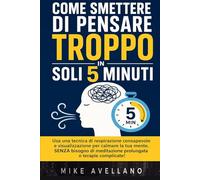 COME SMETTERE DI PENSARE TROPPO IN SOLI 5 MINUTI: Usa una tecnica di respirazione consapevole e visualizzazione per calmare la tua mente, SENZA bisogno di meditazione prolungata o terapie complicate!