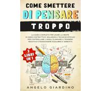 Come Smettere di Pensare Troppo: La Guida Completa per usare la Mente in modo Costruttivo. Soluzioni e Tecniche per controllare l'Ansia, eliminare il Pensiero negativo e trovare Equilibrio e Serenità