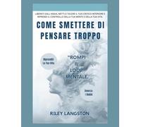 Come Smettere Di Pensare Troppo: Liberati Dall'ansia, Metti A Tacere Il Tuo Critico Interiore E Riprendi Il Controllo Della Tua Mente E Della Tua Vita.