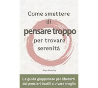 Come smettere di pensare troppo per trovare serenità: La guida giapponese per liberarti dai pensieri inutili e vivere meglio